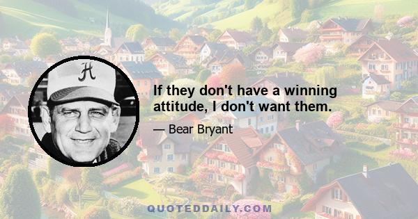 If they don't have a winning attitude, I don't want them.