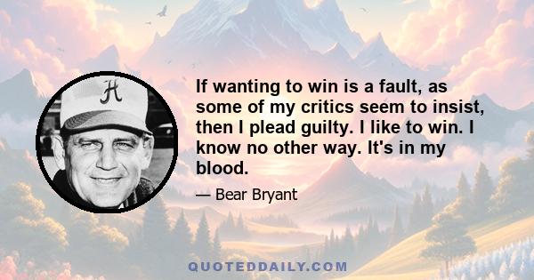 If wanting to win is a fault, as some of my critics seem to insist, then I plead guilty. I like to win. I know no other way. It's in my blood.