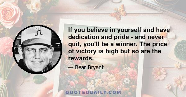 If you believe in yourself and have dedication and pride - and never quit, you'll be a winner. The price of victory is high but so are the rewards.