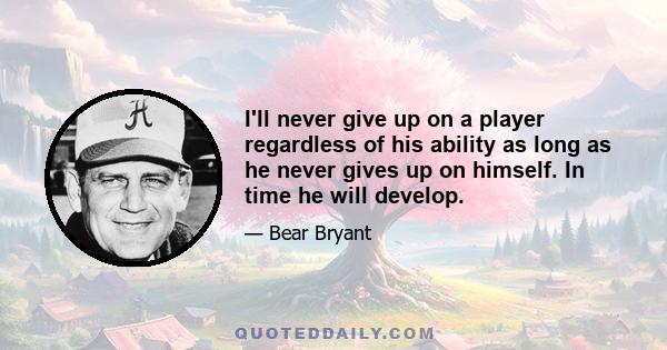 I'll never give up on a player regardless of his ability as long as he never gives up on himself. In time he will develop.