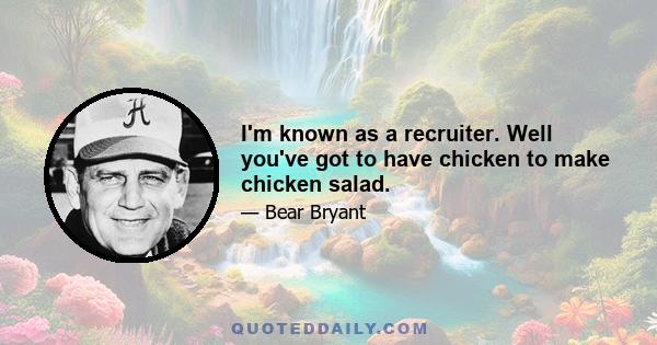 I'm known as a recruiter. Well you've got to have chicken to make chicken salad.