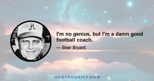 I'm no genius, but I'm a damn good football coach.