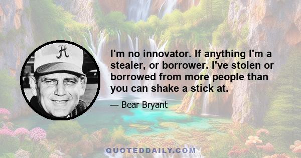 I'm no innovator. If anything I'm a stealer, or borrower. I've stolen or borrowed from more people than you can shake a stick at.