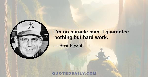 I'm no miracle man. I guarantee nothing but hard work.