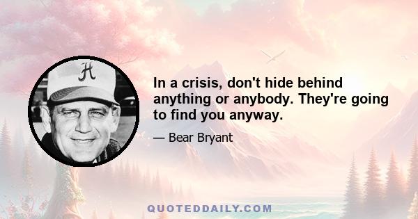 In a crisis, don't hide behind anything or anybody. They're going to find you anyway.