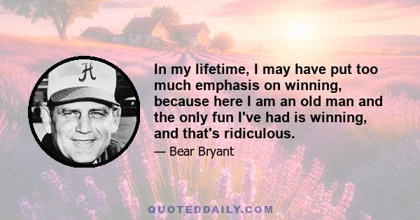 In my lifetime, I may have put too much emphasis on winning, because here I am an old man and the only fun I've had is winning, and that's ridiculous.