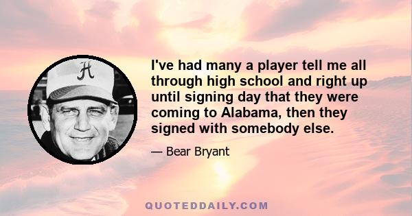 I've had many a player tell me all through high school and right up until signing day that they were coming to Alabama, then they signed with somebody else.