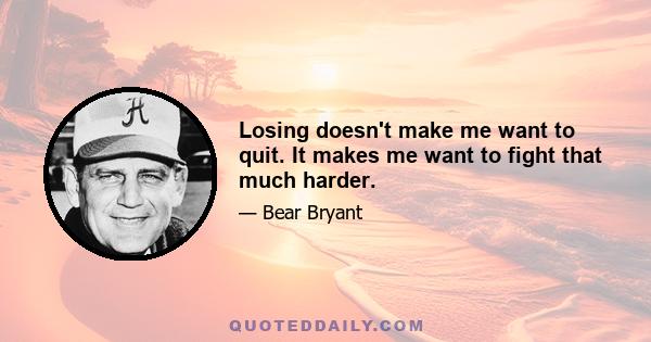 Losing doesn't make me want to quit. It makes me want to fight that much harder.