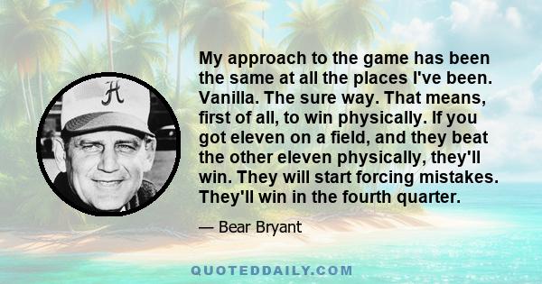 My approach to the game has been the same at all the places I've been. Vanilla. The sure way. That means, first of all, to win physically. If you got eleven on a field, and they beat the other eleven physically, they'll 