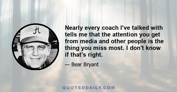 Nearly every coach I've talked with tells me that the attention you get from media and other people is the thing you miss most. I don't know if that's right.