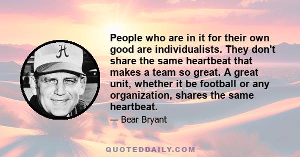 People who are in it for their own good are individualists. They don't share the same heartbeat that makes a team so great. A great unit, whether it be football or any organization, shares the same heartbeat.