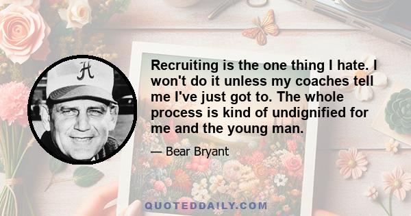 Recruiting is the one thing I hate. I won't do it unless my coaches tell me I've just got to. The whole process is kind of undignified for me and the young man.