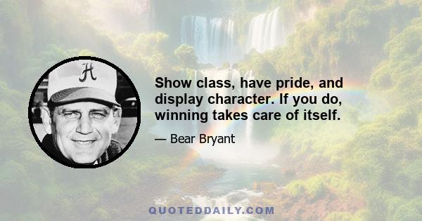 Show class, have pride, and display character. If you do, winning takes care of itself.