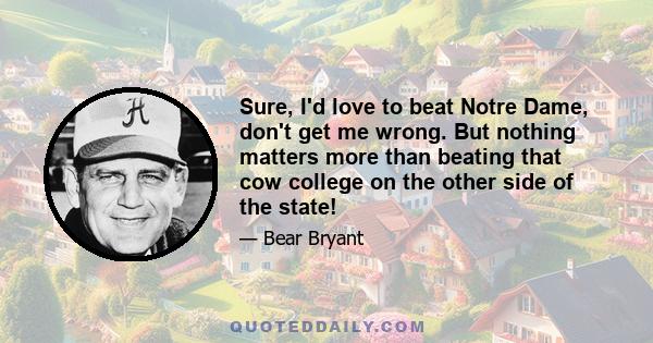 Sure, I'd love to beat Notre Dame, don't get me wrong. But nothing matters more than beating that cow college on the other side of the state!