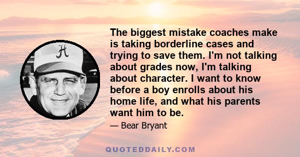 The biggest mistake coaches make is taking borderline cases and trying to save them. I'm not talking about grades now, I'm talking about character. I want to know before a boy enrolls about his home life, and what his