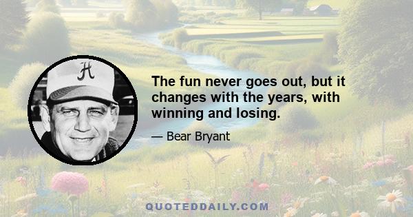 The fun never goes out, but it changes with the years, with winning and losing.