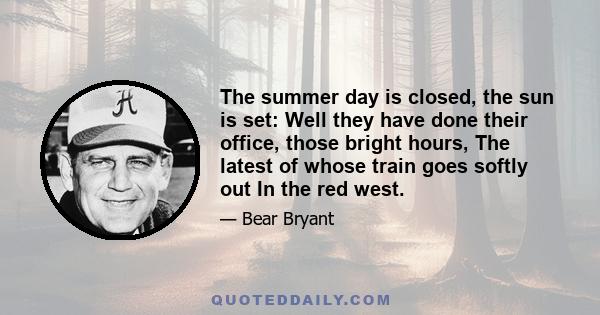 The summer day is closed, the sun is set: Well they have done their office, those bright hours, The latest of whose train goes softly out In the red west.