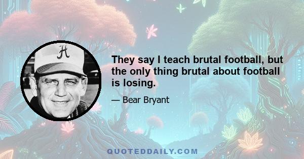 They say I teach brutal football, but the only thing brutal about football is losing.