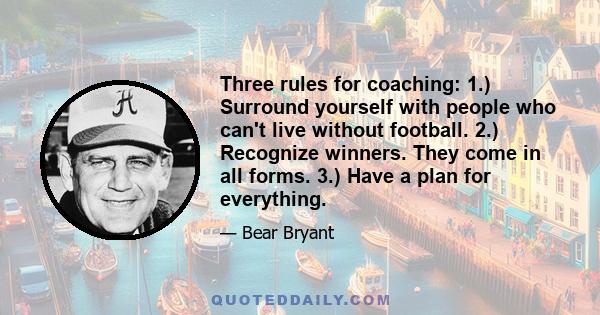 Three rules for coaching: 1.) Surround yourself with people who can't live without football. 2.) Recognize winners. They come in all forms. 3.) Have a plan for everything.