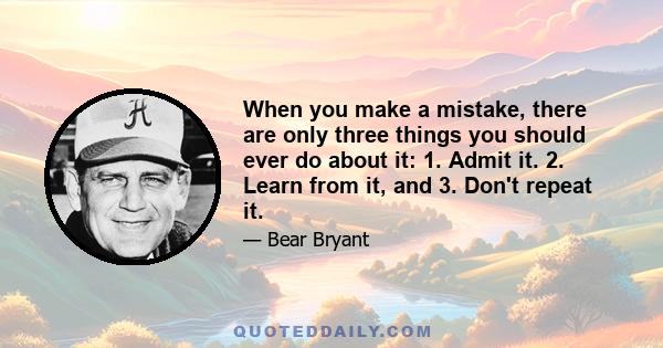 When you make a mistake, there are only three things you should ever do about it: 1. Admit it. 2. Learn from it, and 3. Don't repeat it.