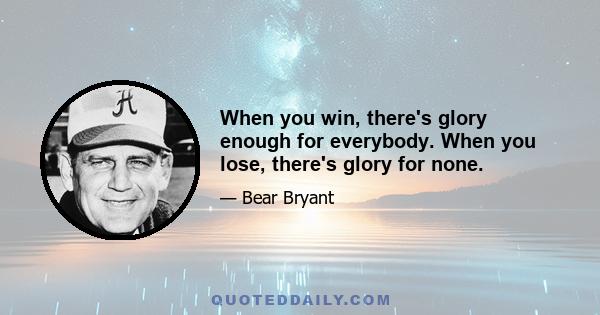 When you win, there's glory enough for everybody. When you lose, there's glory for none.