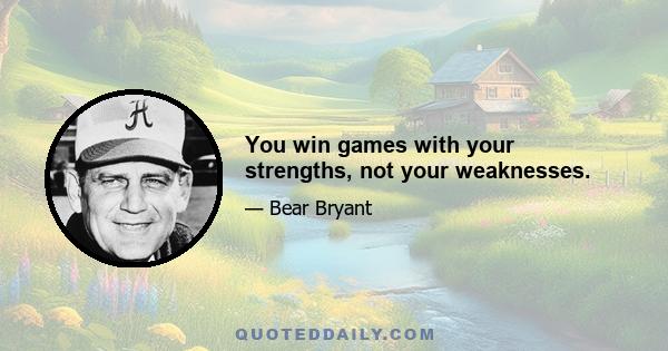 You win games with your strengths, not your weaknesses.