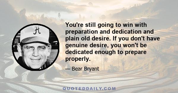 You're still going to win with preparation and dedication and plain old desire. If you don't have genuine desire, you won't be dedicated enough to prepare properly.