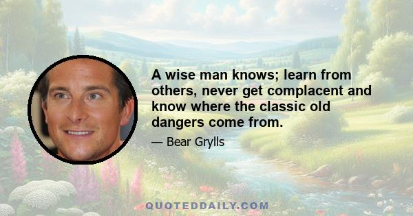 A wise man knows; learn from others, never get complacent and know where the classic old dangers come from.