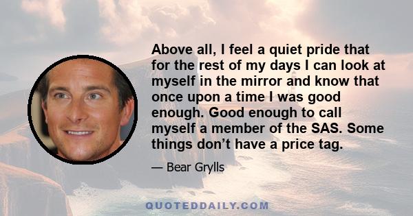 Above all, I feel a quiet pride that for the rest of my days I can look at myself in the mirror and know that once upon a time I was good enough. Good enough to call myself a member of the SAS. Some things don’t have a