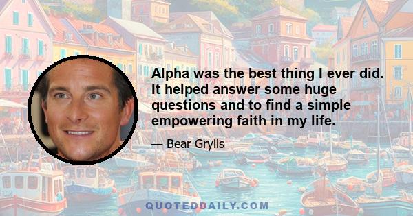 Alpha was the best thing I ever did. It helped answer some huge questions and to find a simple empowering faith in my life.