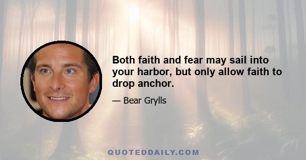 Both faith and fear may sail into your harbor, but only allow faith to drop anchor.