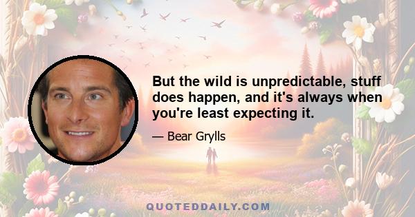 But the wild is unpredictable, stuff does happen, and it's always when you're least expecting it.