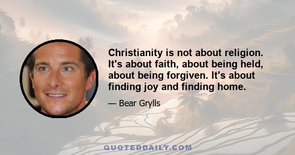 Christianity is not about religion. It's about faith, about being held, about being forgiven. It's about finding joy and finding home.