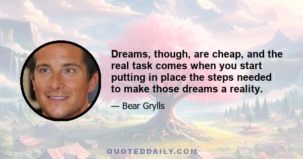 Dreams, though, are cheap, and the real task comes when you start putting in place the steps needed to make those dreams a reality.