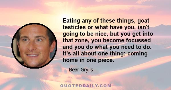 Eating any of these things, goat testicles or what have you, isn't going to be nice, but you get into that zone, you become focussed and you do what you need to do. It's all about one thing: coming home in one piece.