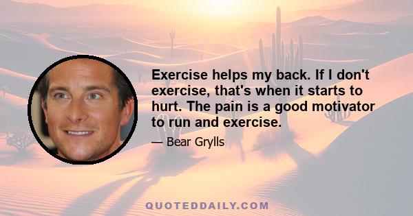 Exercise helps my back. If I don't exercise, that's when it starts to hurt. The pain is a good motivator to run and exercise.