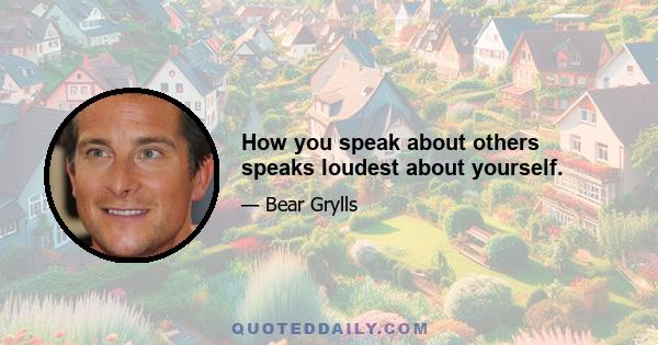 How you speak about others speaks loudest about yourself.