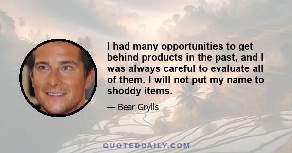 I had many opportunities to get behind products in the past, and I was always careful to evaluate all of them. I will not put my name to shoddy items.