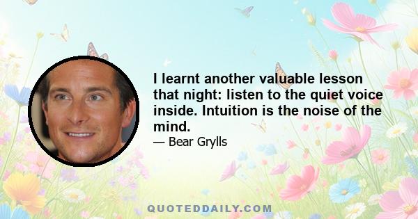 I learnt another valuable lesson that night: listen to the quiet voice inside. Intuition is the noise of the mind.