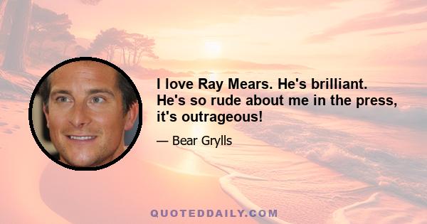 I love Ray Mears. He's brilliant. He's so rude about me in the press, it's outrageous!