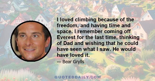 I loved climbing because of the freedom, and having time and space. I remember coming off Everest for the last time, thinking of Dad and wishing that he could have seen what I saw. He would have loved it.