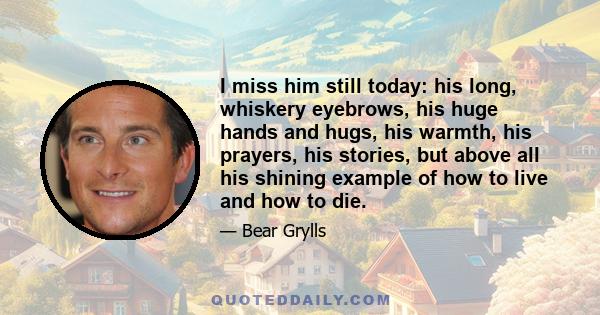 I miss him still today: his long, whiskery eyebrows, his huge hands and hugs, his warmth, his prayers, his stories, but above all his shining example of how to live and how to die.