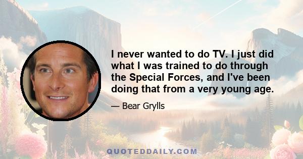 I never wanted to do TV. I just did what I was trained to do through the Special Forces, and I've been doing that from a very young age.