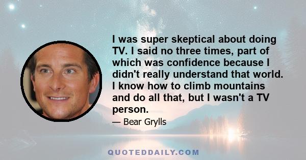 I was super skeptical about doing TV. I said no three times, part of which was confidence because I didn't really understand that world. I know how to climb mountains and do all that, but I wasn't a TV person.