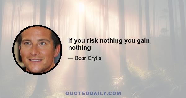 If you risk nothing you gain nothing