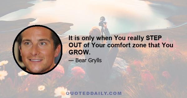 It is only when You really STEP OUT of Your comfort zone that You GROW.