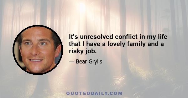 It's unresolved conflict in my life that I have a lovely family and a risky job.