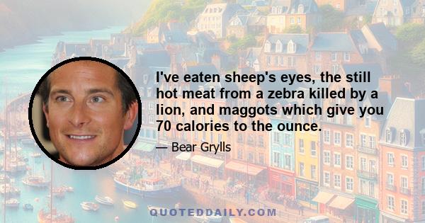 I've eaten sheep's eyes, the still hot meat from a zebra killed by a lion, and maggots which give you 70 calories to the ounce.