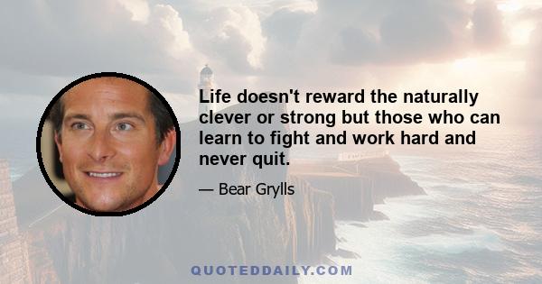 Life doesn't reward the naturally clever or strong but those who can learn to fight and work hard and never quit.