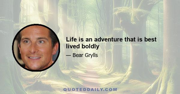 Life is an adventure that is best lived boldly